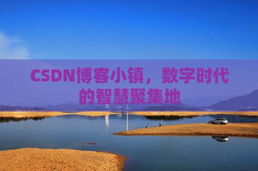 CSDN博客小镇，数字时代的智慧聚集地